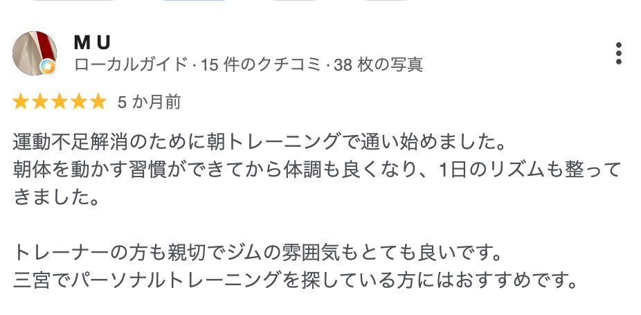 M U さん(5か月前)★5: 運動不足解消のために朝トレーニングで通い始めました。朝体を動かす習慣ができてから体調も良くなり、1日のリズムも整ってきました。トレーナーの方も親切でジムの雰囲気もとても良いです。三宮でパーソナルトレーニングを探している方にはおすすめです。